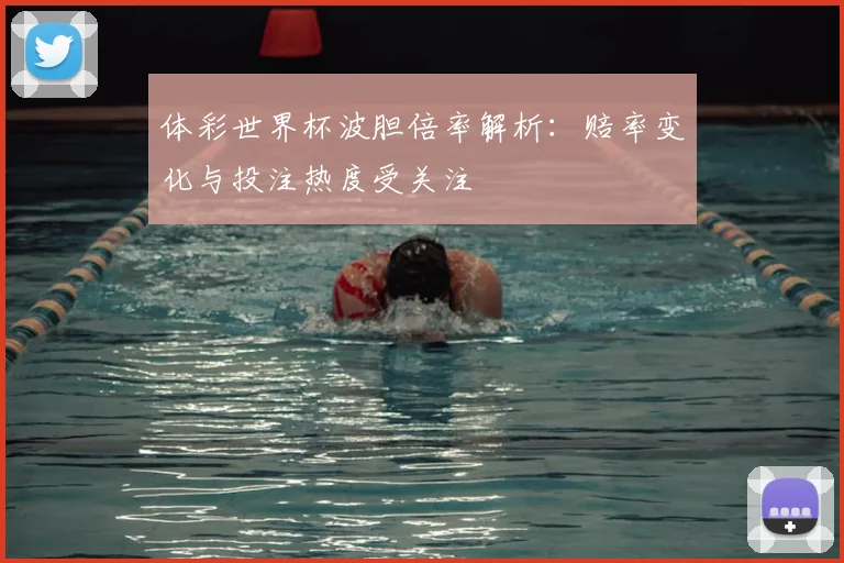 体彩世界杯波胆倍率解析：赔率变化与投注热度受关注