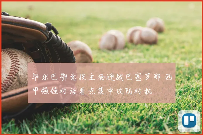 毕尔巴鄂竞技主场迎战巴塞罗那 西甲强强对话看点集中攻防对抗
