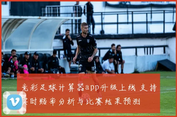 竞彩足球计算器app升级上线 支持实时赔率分析与比赛结果预测