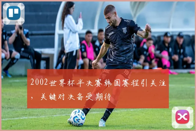 2002世界杯半决赛韩国赛程引关注，关键对决备受期待
