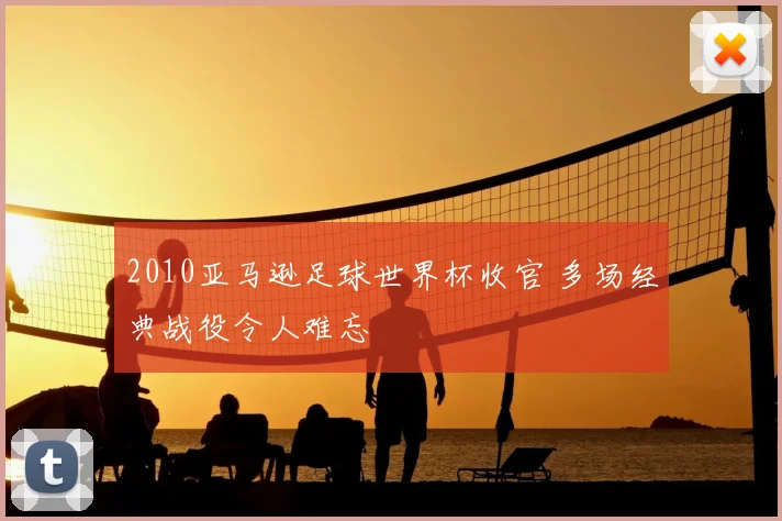 2010亚马逊足球世界杯收官 多场经典战役令人难忘