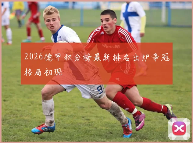 2026德甲积分榜最新排名出炉争冠格局初现