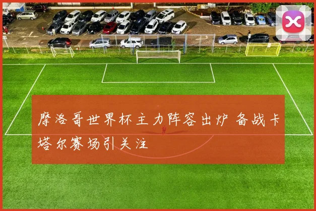 摩洛哥世界杯主力阵容出炉 备战卡塔尔赛场引关注