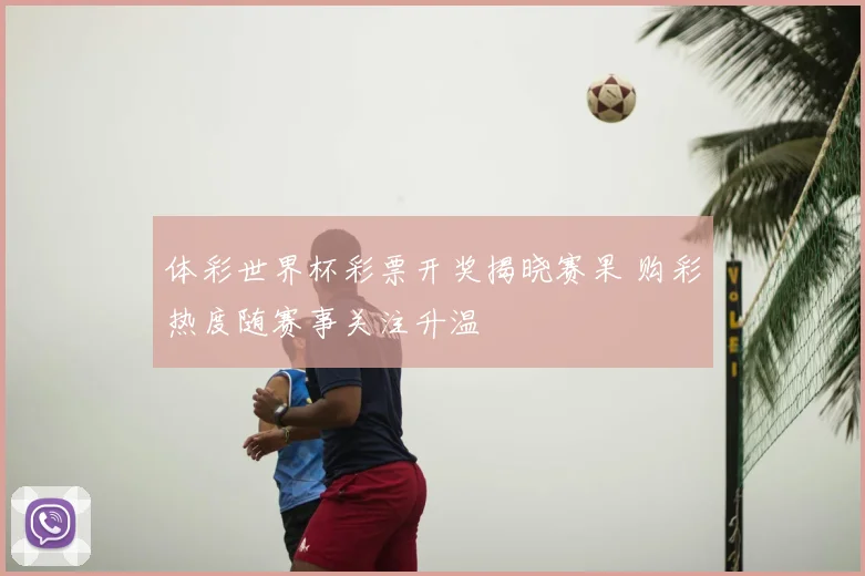 体彩世界杯彩票开奖揭晓赛果 购彩热度随赛事关注升温