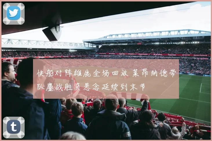 快船对阵雄鹿全场回放 莱昂纳德带队鏖战胜负悬念延续到末节