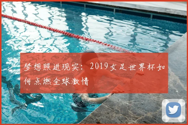 梦想照进现实：2019女足世界杯如何点燃全球激情