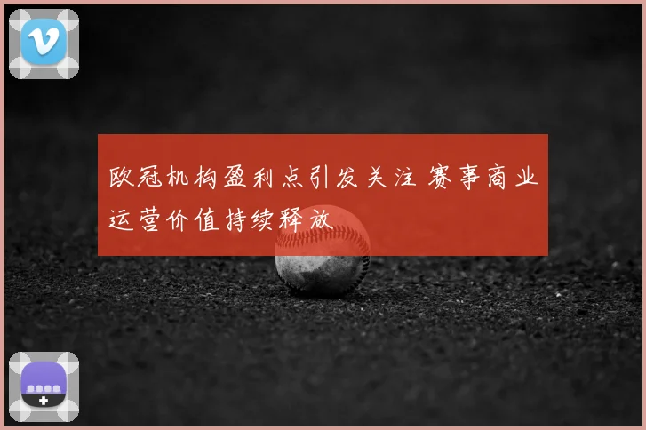 欧冠机构盈利点引发关注 赛事商业运营价值持续释放