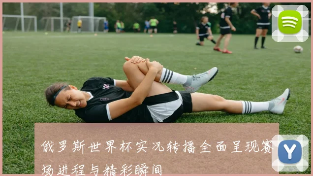 俄罗斯世界杯实况转播全面呈现赛场进程与精彩瞬间