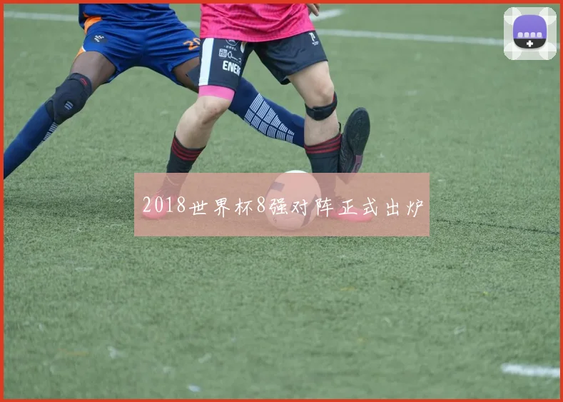 2018世界杯8强对阵正式出炉