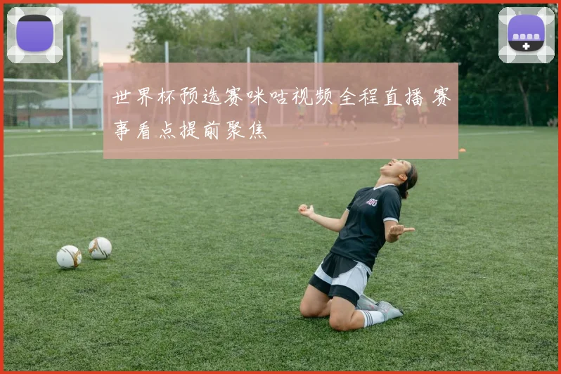 世界杯预选赛咪咕视频全程直播 赛事看点提前聚焦
