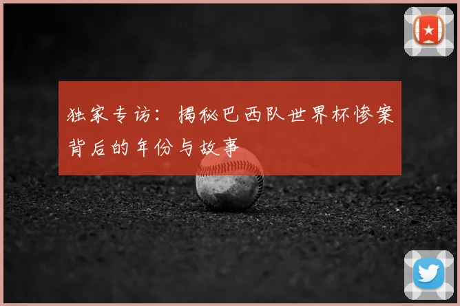 独家专访:揭秘巴西队世界杯惨案背后的年份与故事