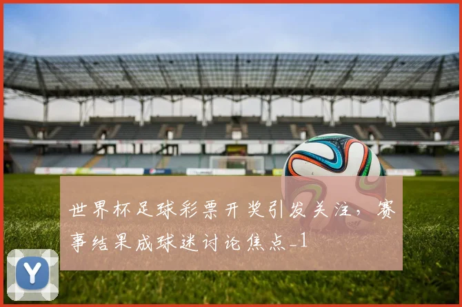世界杯足球彩票开奖引发关注,赛事结果成球迷讨论焦点_1