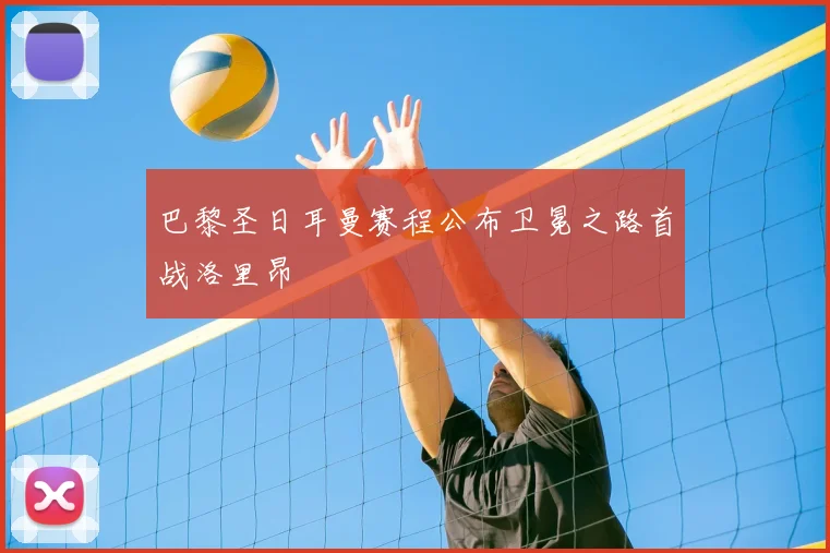 巴黎圣日耳曼赛程公布卫冕之路首战洛里昂