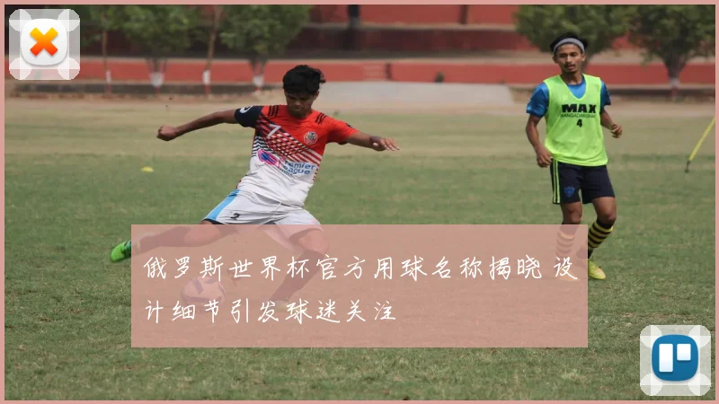 俄罗斯世界杯官方用球名称揭晓 设计细节引发球迷关注