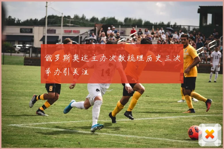 俄罗斯奥运主办次数梳理历史三次举办引关注