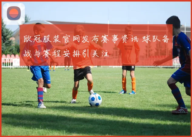 欧冠服装官网发布赛事资讯 球队备战与赛程安排引关注