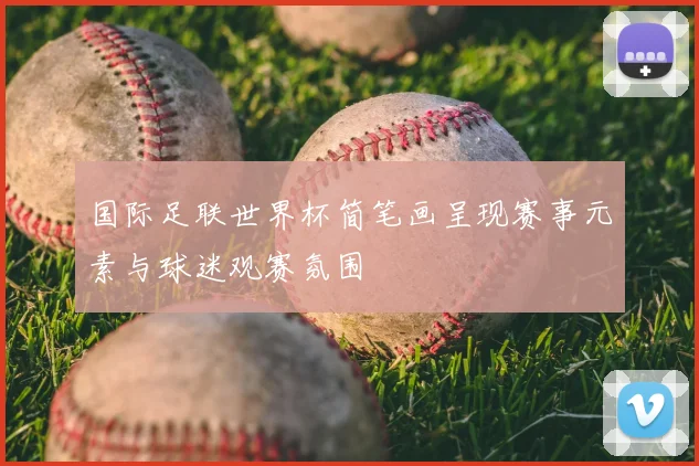 国际足联世界杯简笔画呈现赛事元素与球迷观赛氛围