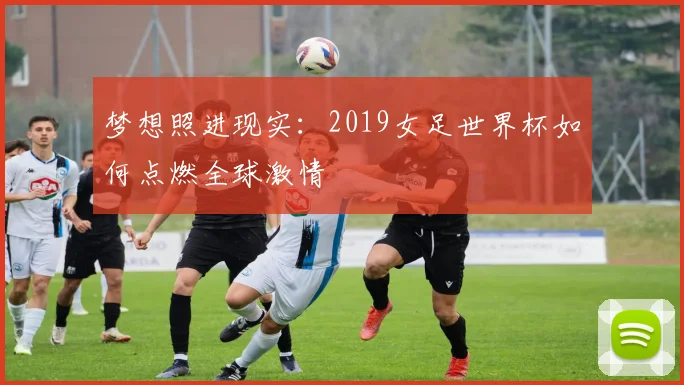 梦想照进现实:2019女足世界杯如何点燃全球激情