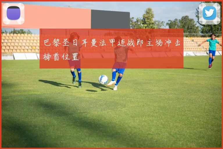 巴黎圣日耳曼法甲连战即主场冲击榜首位置