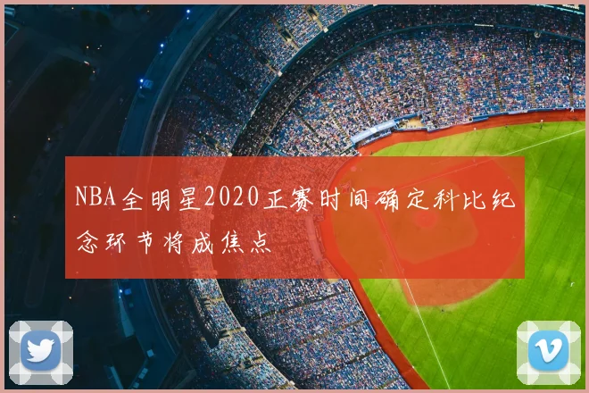 NBA全明星2020正赛时间确定科比纪念环节将成焦点