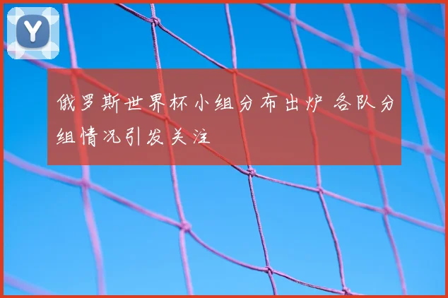 俄罗斯世界杯小组分布出炉 各队分组情况引发关注