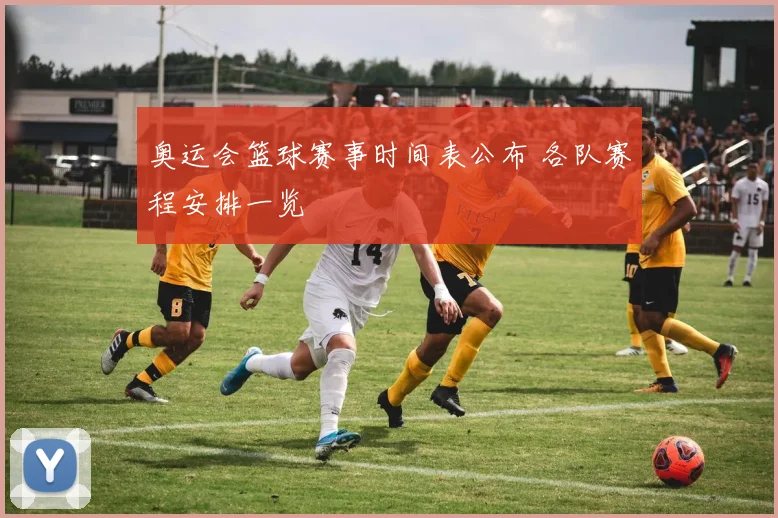 奥运会篮球赛事时间表公布 各队赛程安排一览