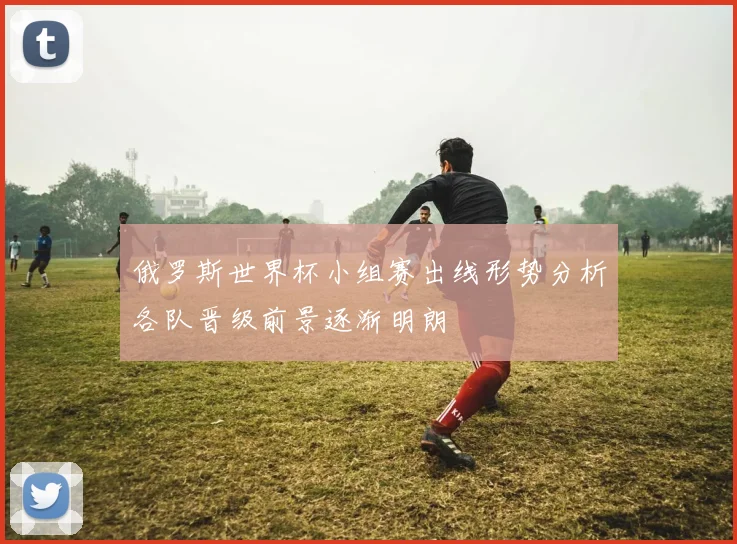 俄罗斯世界杯小组赛出线形势分析各队晋级前景逐渐明朗