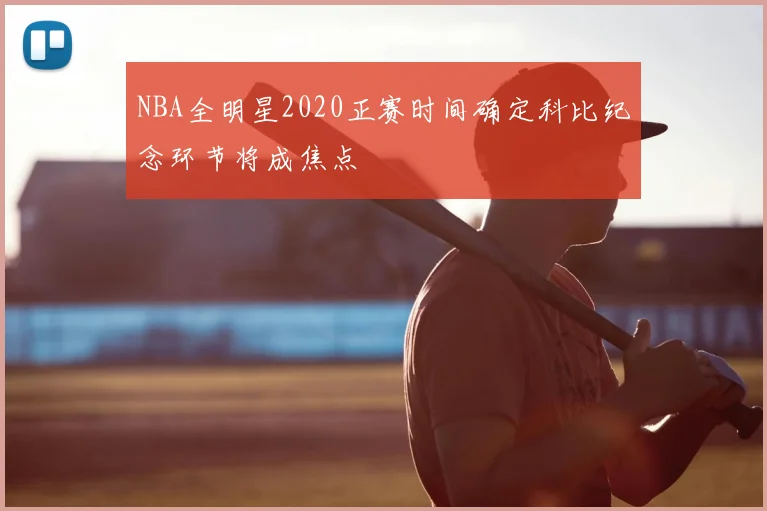 NBA全明星2020正赛时间确定科比纪念环节将成焦点