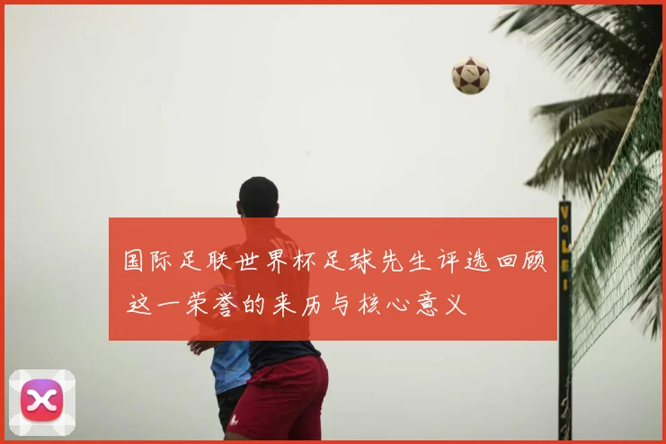 国际足联世界杯足球先生评选回顾 这一荣誉的来历与核心意义