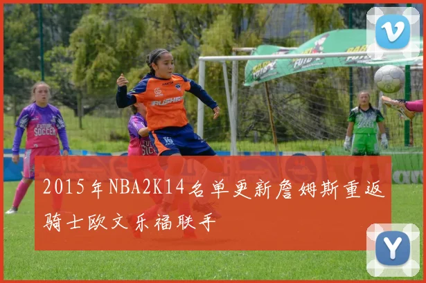 2015年NBA2K14名单更新詹姆斯重返骑士欧文乐福联手